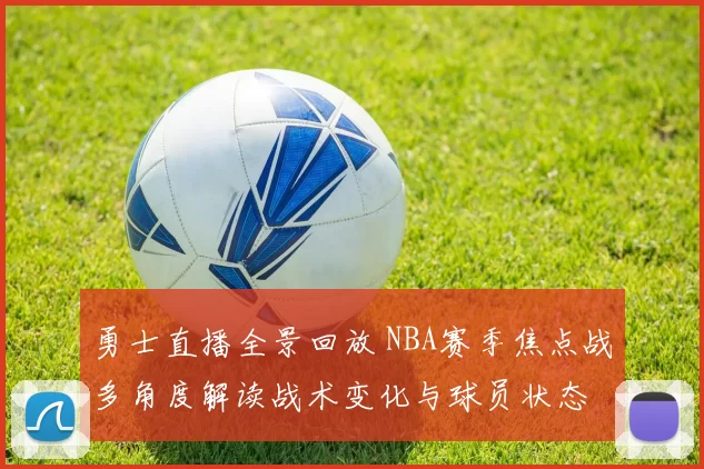 勇士直播全景回放 NBA赛季焦点战多角度解读战术变化与球员状态