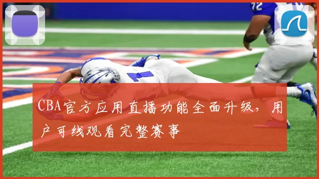 CBA官方应用直播功能全面升级，用户可线观看完整赛事