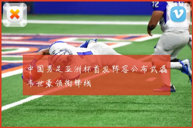 中国男足亚洲杯首发阵容公布武磊韦世豪领衔锋线