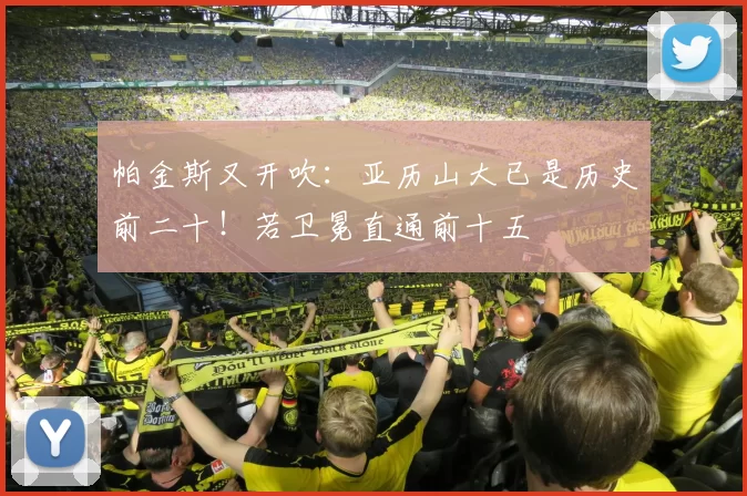 帕金斯又开吹：亚历山大已是历史前二十！若卫冕直通前十五