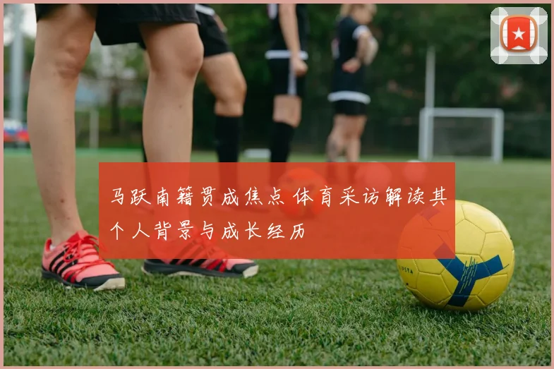 马跃南籍贯成焦点 体育采访解读其个人背景与成长经历