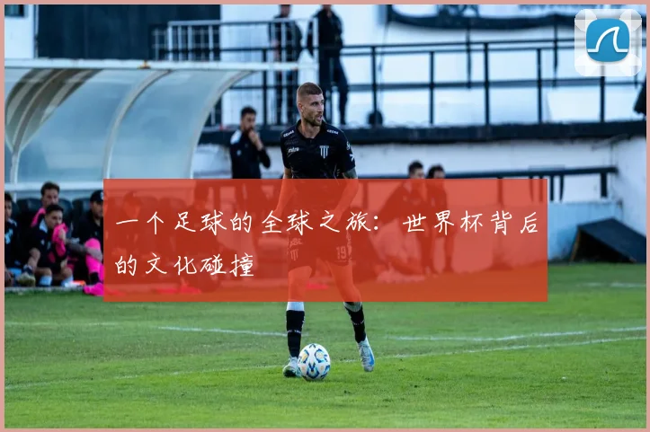 一个足球的全球之旅：世界杯背后的文化碰撞