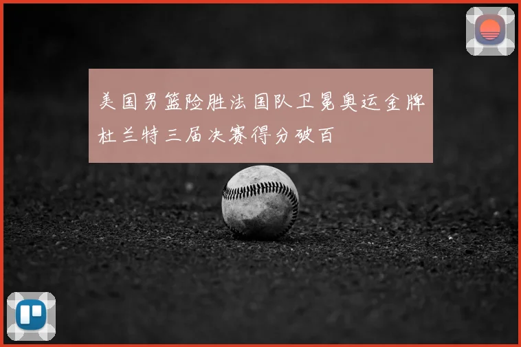 美国男篮险胜法国队卫冕奥运金牌杜兰特三届决赛得分破百