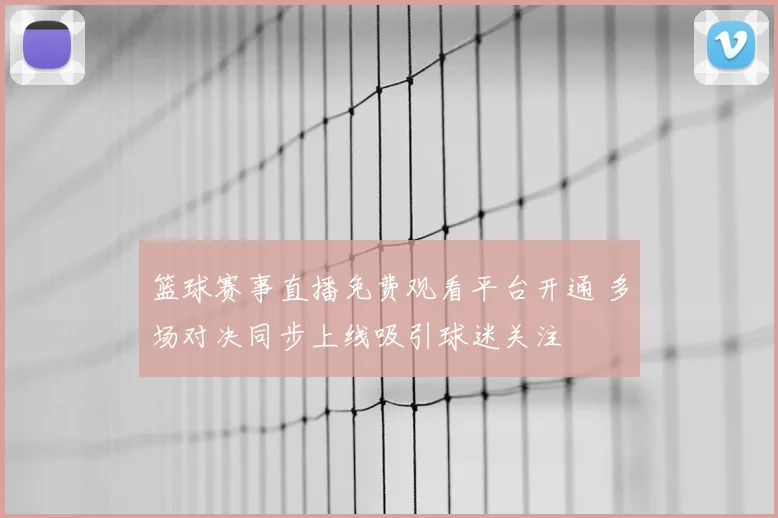篮球赛事直播免费观看平台开通 多场对决同步上线吸引球迷关注