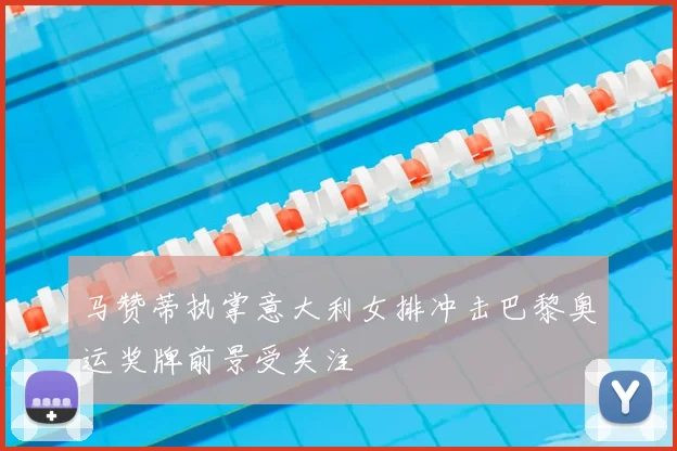 马赞蒂执掌意大利女排冲击巴黎奥运奖牌前景受关注