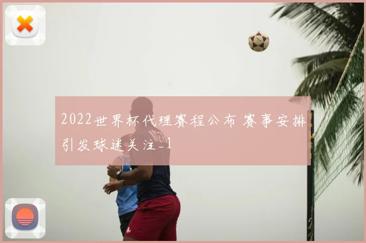 2022世界杯代理赛程公布 赛事安排引发球迷关注_1