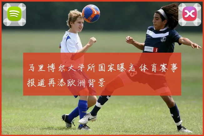 马里博尔大学所国家曝光 体育赛事报道再添欧洲背景