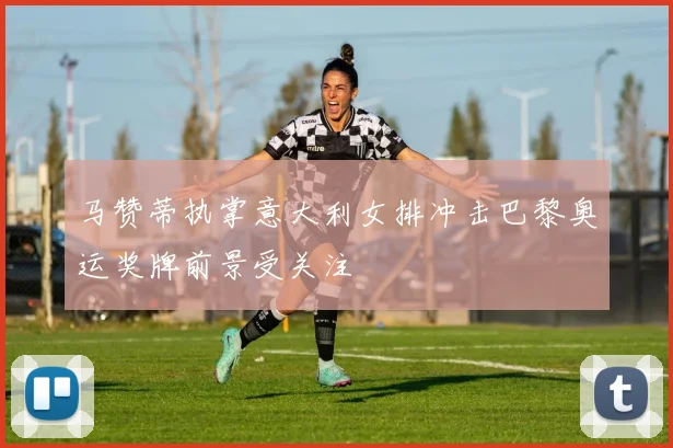 马赞蒂执掌意大利女排冲击巴黎奥运奖牌前景受关注