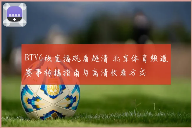 BTV6线直播观看超清 北京体育频道赛事转播指南与高清收看方式