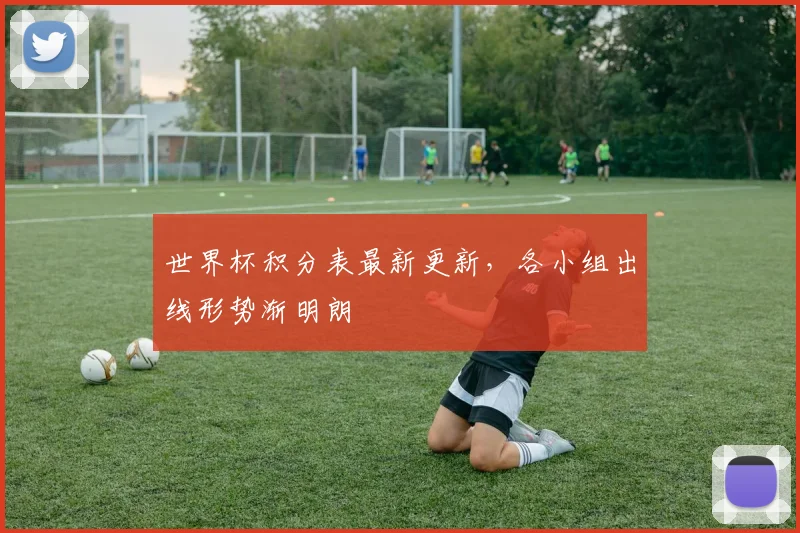 世界杯积分表最新更新，各小组出线形势渐明朗