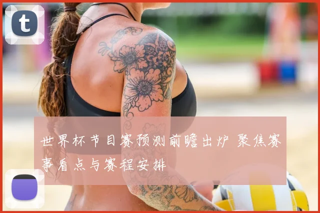 世界杯节目赛预测前瞻出炉 聚焦赛事看点与赛程安排