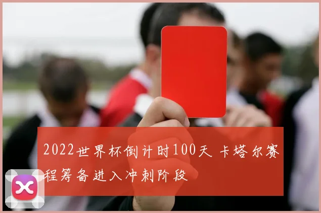 2022世界杯倒计时100天 卡塔尔赛程筹备进入冲刺阶段