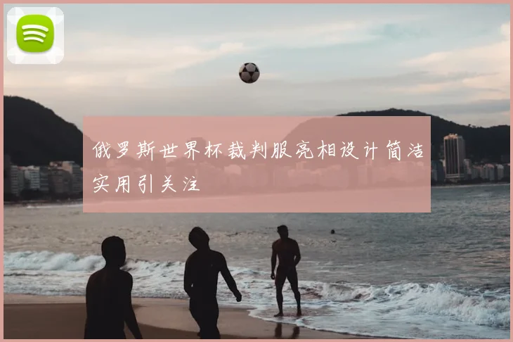 俄罗斯世界杯裁判服亮相设计简洁实用引关注