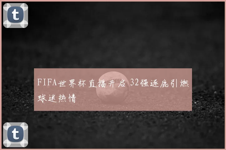 FIFA世界杯直播开启 32强逐鹿引燃球迷热情